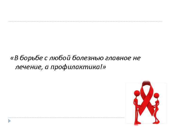  «В борьбе с любой болезнью главное не лечение, а профилактика!» 