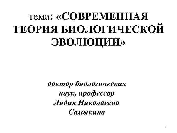 тема: «СОВРЕМЕННАЯ ТЕОРИЯ БИОЛОГИЧЕСКОЙ ЭВОЛЮЦИИ» доктор биологических наук, профессор Лидия Николаевна Самыкина 1 