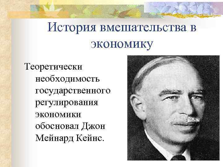История вмешательства в экономику Теоретически необходимость государственного регулирования экономики обосновал Джон Мейнард Кейнс. 