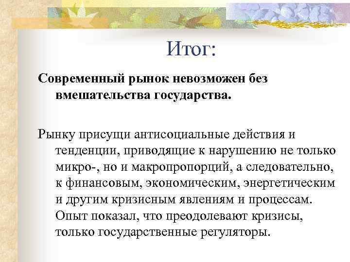 Итог: Современный рынок невозможен без вмешательства государства. Рынку присущи антисоциальные действия и тенденции, приводящие