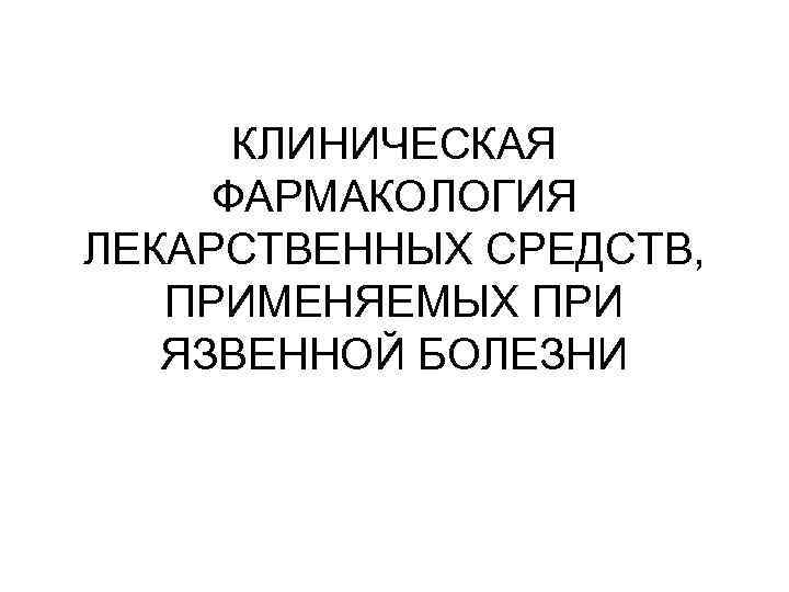 КЛИНИЧЕСКАЯ ФАРМАКОЛОГИЯ ЛЕКАРСТВЕННЫХ СРЕДСТВ, ПРИМЕНЯЕМЫХ ПРИ ЯЗВЕННОЙ БОЛЕЗНИ 