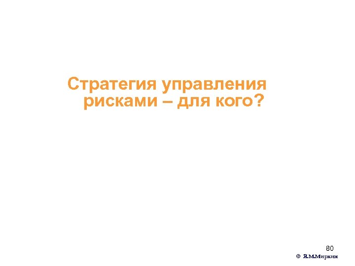 Стратегия управления рисками – для кого? 80 © Я. М. Миркин 