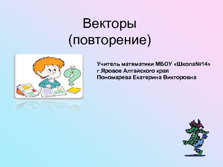 Векторы (повторение) Учитель математики МБОУ «Школа№ 14» г. Яровое Алтайского края Пономарева Екатерина Викторовна