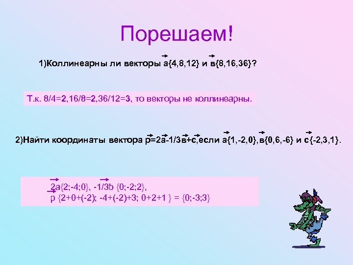 Порешаем! 1)Коллинеарны ли векторы а{4, 8, 12} и в{8, 16, 36}? Т. к. 8/4=2,