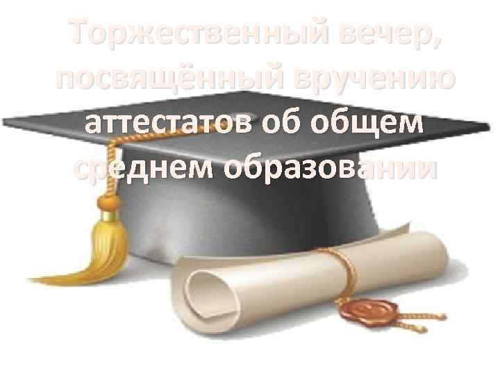 Торжественный вечер, посвящённый вручению аттестатов об общем среднем образовании 