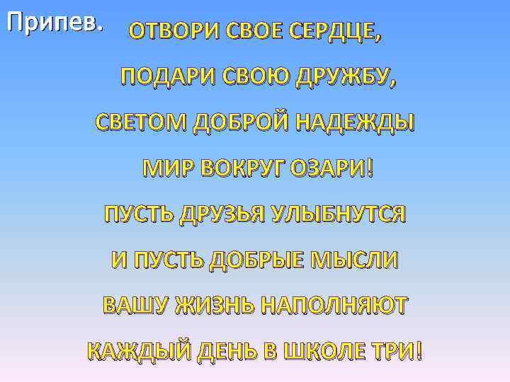 Припев. ОТВОРИ СВОЕ СЕРДЦЕ, ПОДАРИ СВОЮ ДРУЖБУ, СВЕТОМ ДОБРОЙ НАДЕЖДЫ МИР ВОКРУГ ОЗАРИ! ПУСТЬ