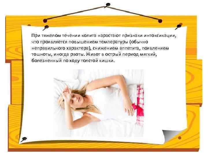 При тяжелом течении колита нарастают признаки интоксикации, что проявляется повышением температуры (обычно неправильного характера),