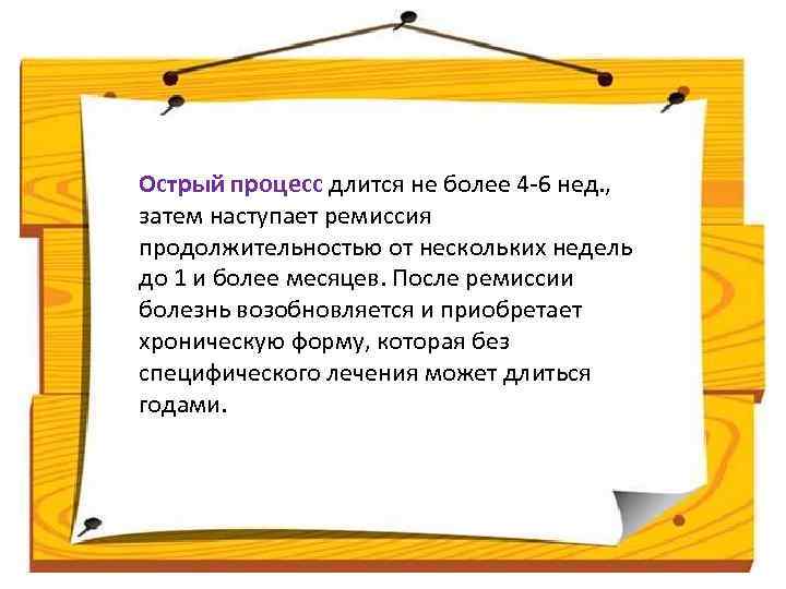 Острый процесс длится не более 4 -6 нед. , затем наступает ремиссия продолжительностью от
