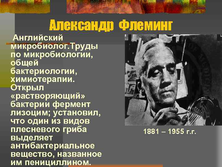 Александр Флеминг Английский микробиолог. Труды по микробиологии, общей бактериологии, химиотерапии. Открыл «растворяющий» бактерии фермент