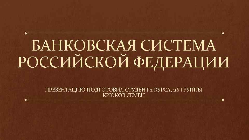 БАНКОВСКАЯ СИСТЕМА РОССИЙСКОЙ ФЕДЕРАЦИИ ПРЕЗЕНТАЦИЮ ПОДГОТОВИЛ СТУДЕНТ 2 КУРСА, 116 ГРУППЫ КРЮКОВ СЕМЕН 