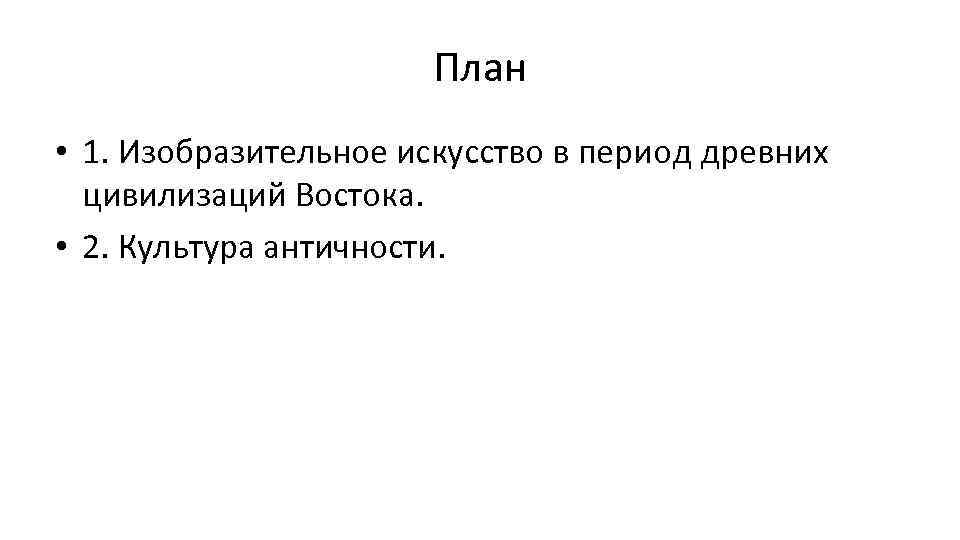 План • 1. Изобразительное искусство в период древних цивилизаций Востока. • 2. Культура античности.