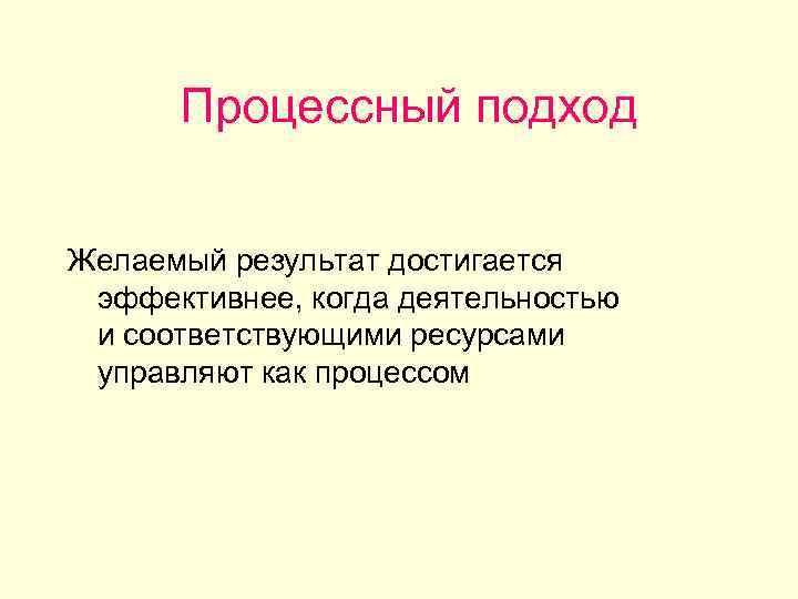 Процессный подход Желаемый результат достигается эффективнее, когда деятельностью и соответствующими ресурсами управляют как процессом