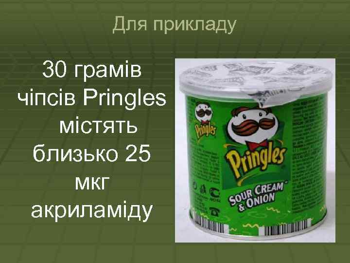 Для прикладу 30 грамів чіпсів Pringles містять близько 25 мкг акриламіду 
