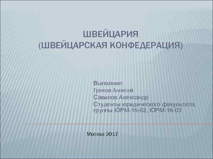 ШВЕЙЦАРИЯ (ШВЕЙЦАРСКАЯ КОНФЕДЕРАЦИЯ) Выполнил: Греков Алексей Савилов Александр Студенты юридического факультета, группы ЮРМ-16 -02,