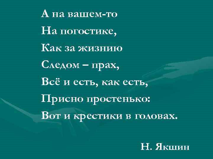 А на вашем-то На погостике, Как за жизнию Следом – прах, Всё и есть,