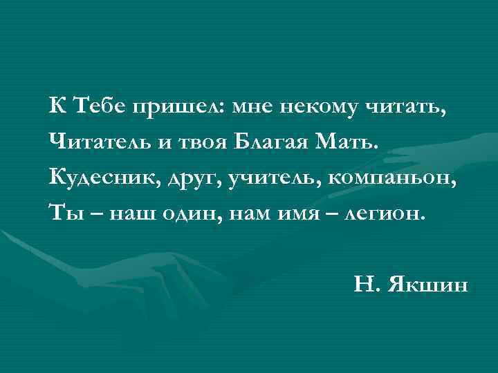 К Тебе пришел: мне некому читать, Читатель и твоя Благая Мать. Кудесник, друг, учитель,