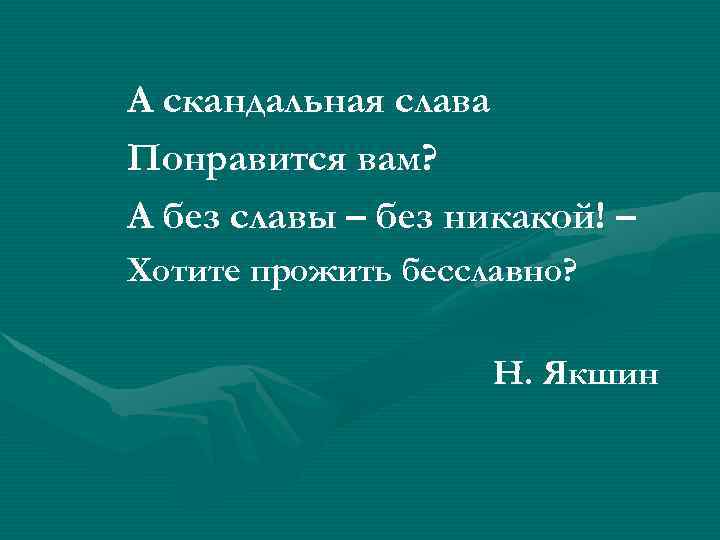 А скандальная слава Понравится вам? А без славы – без никакой! – Хотите прожить
