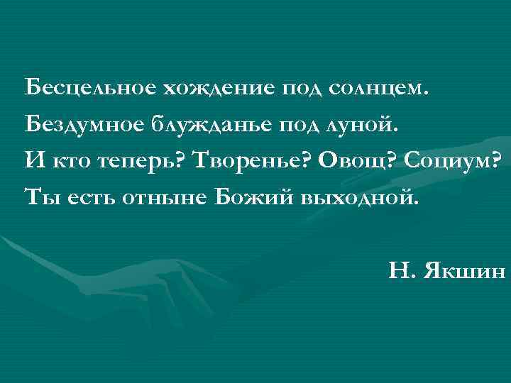 Бесцельное хождение под солнцем. Бездумное блужданье под луной. И кто теперь? Творенье? Овощ? Социум?