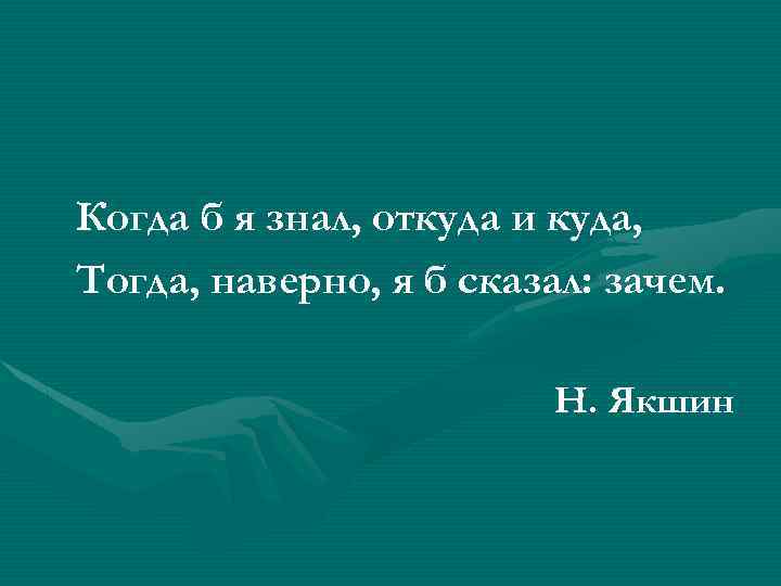 Когда б я знал, откуда и куда, Тогда, наверно, я б сказал: зачем. Н.