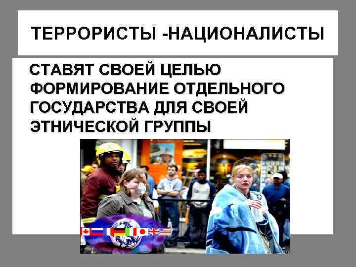 ТЕРРОРИСТЫ -НАЦИОНАЛИСТЫ СТАВЯТ СВОЕЙ ЦЕЛЬЮ ФОРМИРОВАНИЕ ОТДЕЛЬНОГО ГОСУДАРСТВА ДЛЯ СВОЕЙ ЭТНИЧЕСКОЙ ГРУППЫ 