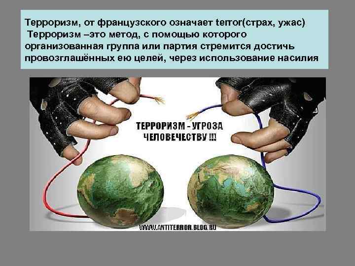 Терроризм, от французского означает terror(страх, ужас) Терроризм –это метод, с помощью которого организованная группа