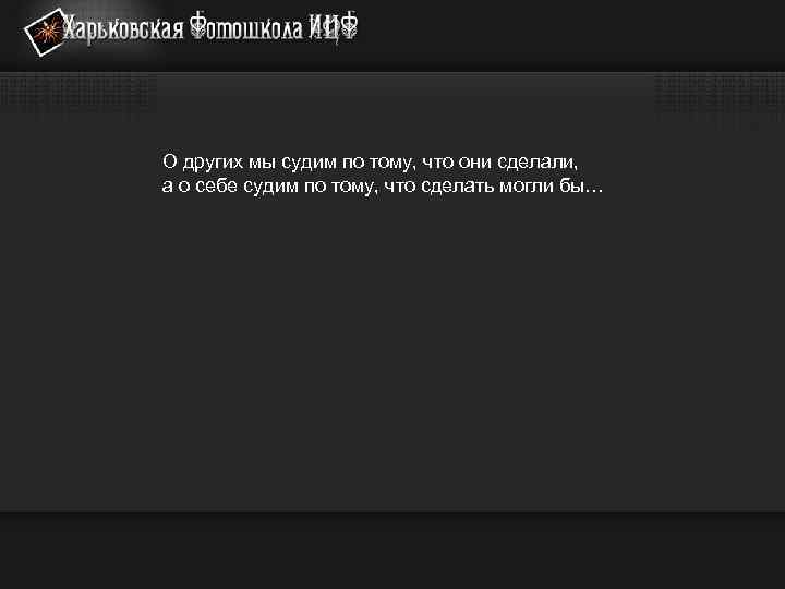 О других мы судим по тому, что они сделали, а о себе судим по