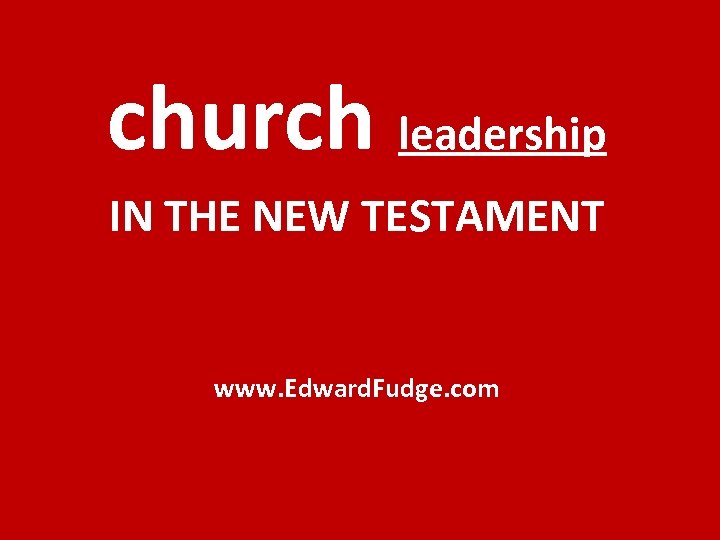 church leadership IN THE NEW TESTAMENT www. Edward. Fudge. com 