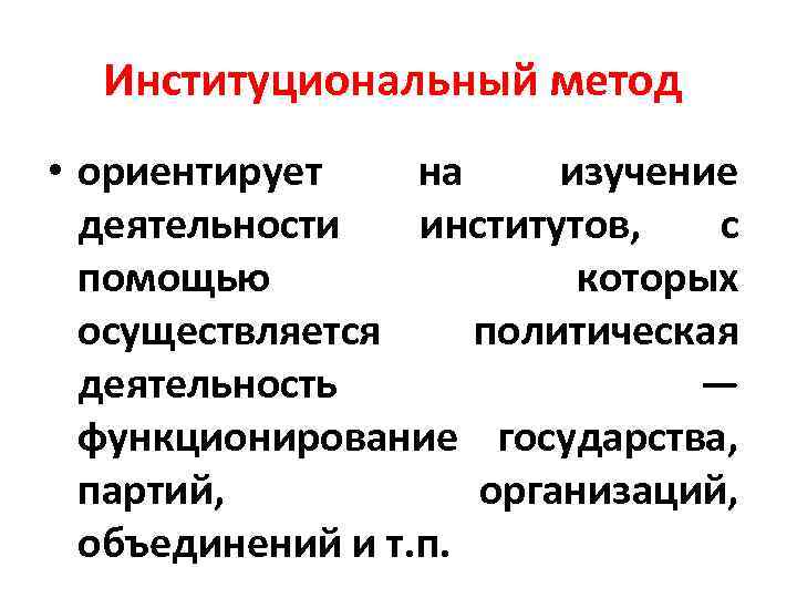 Институциональный метод • ориентирует на изучение деятельности институтов, с помощью которых осуществляется политическая деятельность