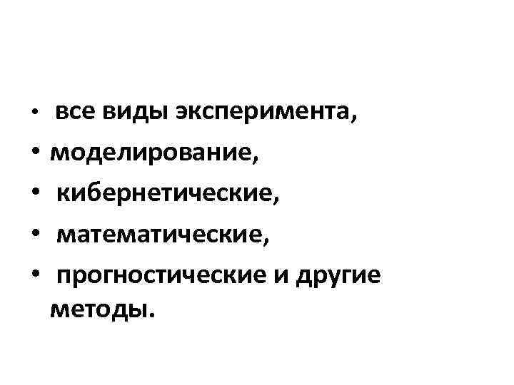  • все виды эксперимента, • • моделирование, кибернетические, математические, прогностические и другие методы.