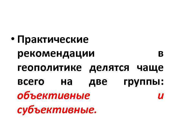 • Практические рекомендации в геополитике делятся чаще всего на две группы: объективные и