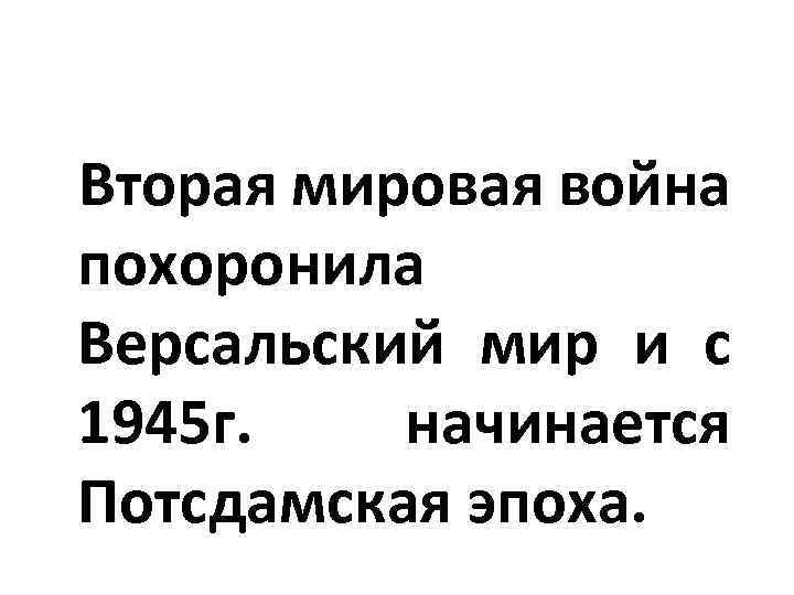 Вторая мировая война похоронила Версальский мир и с 1945 г. начинается Потсдамская эпоха. 