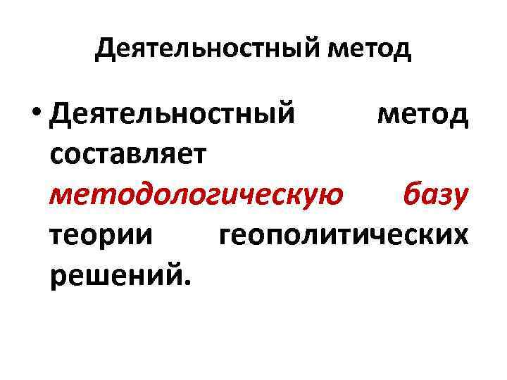 Деятельностный метод • Деятельностный метод составляет методологическую базу теории геополитических решений. 