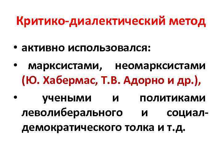 Критико диалектический метод • активно использовался: • марксистами, неомарксистами (Ю. Хабермас, Т. В. Адорно