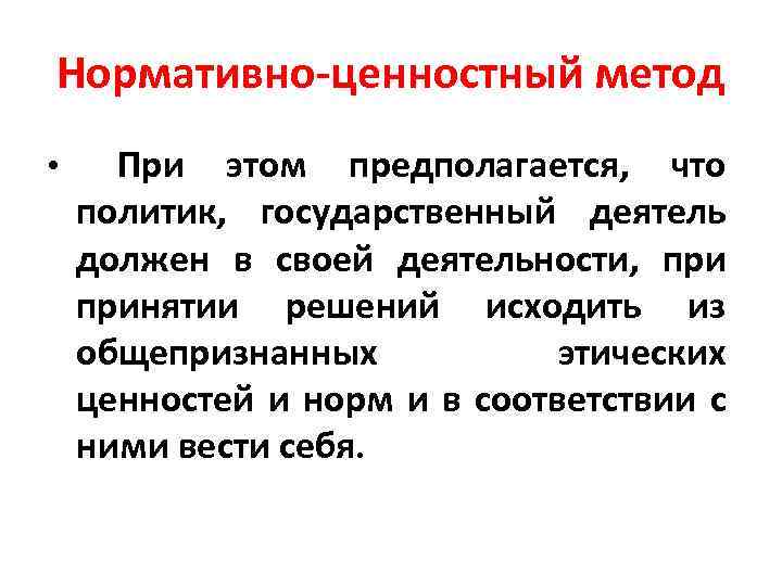 Нормативно ценностный метод • При этом предполагается, что политик, государственный деятель должен в своей