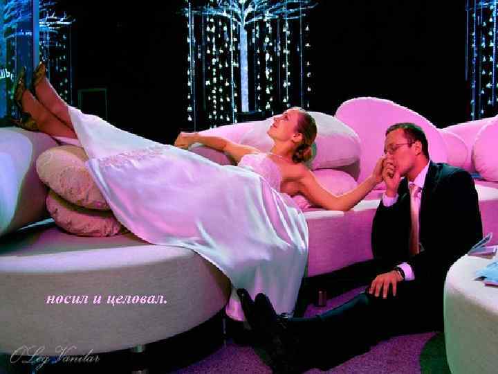 носил и целовал. 