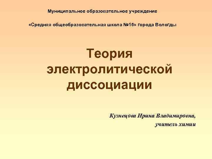 Муниципальное образовательное учреждение «Средняя общеобразовательная школа № 16» города Вологды Теория электролитической диссоциации Кузнецова