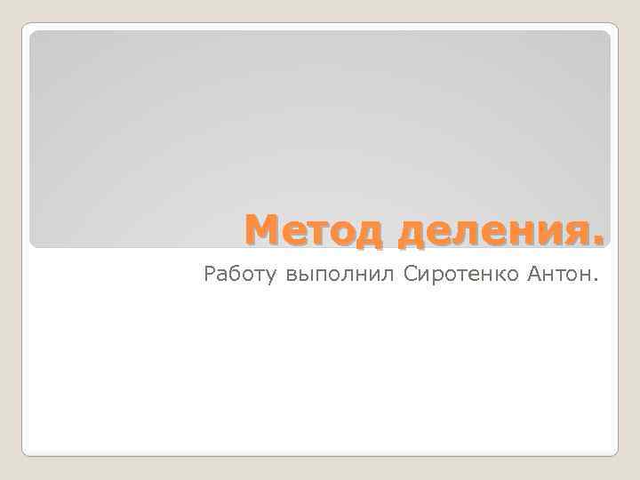 Метод деления. Работу выполнил Сиротенко Антон. 