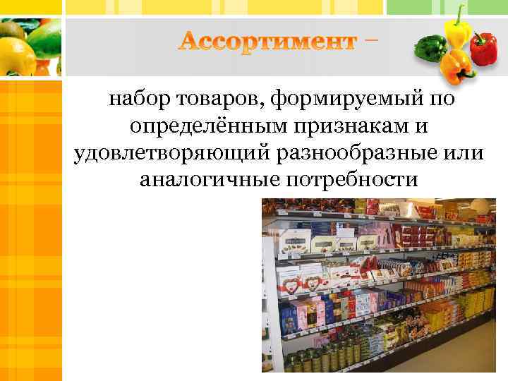 – набор товаров, формируемый по определённым признакам и удовлетворяющий разнообразные или аналогичные потребности 