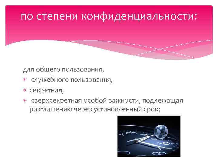 по степени конфиденциальности: для общего пользования, служебного пользования, секретная, сверхсекретная особой важности, подлежащая разглашению