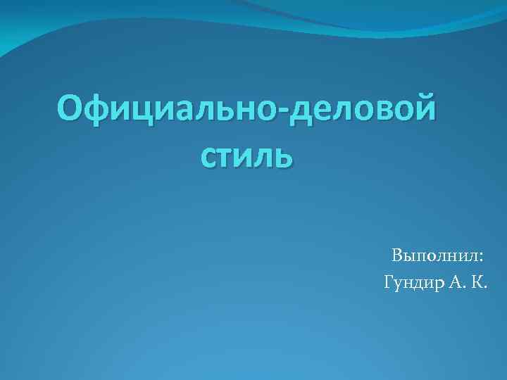 Официально-деловой стиль Выполнил: Гундир А. К. 