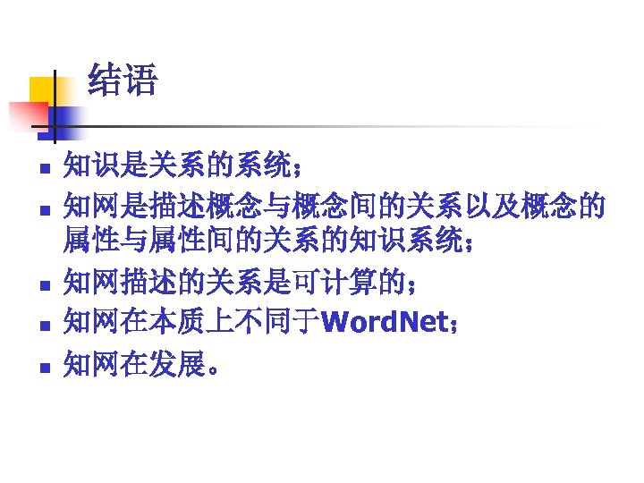 结语 n n n 知识是关系的系统； 知网是描述概念与概念间的关系以及概念的 属性与属性间的关系的知识系统； 知网描述的关系是可计算的； 知网在本质上不同于Word. Net； 知网在发展。 