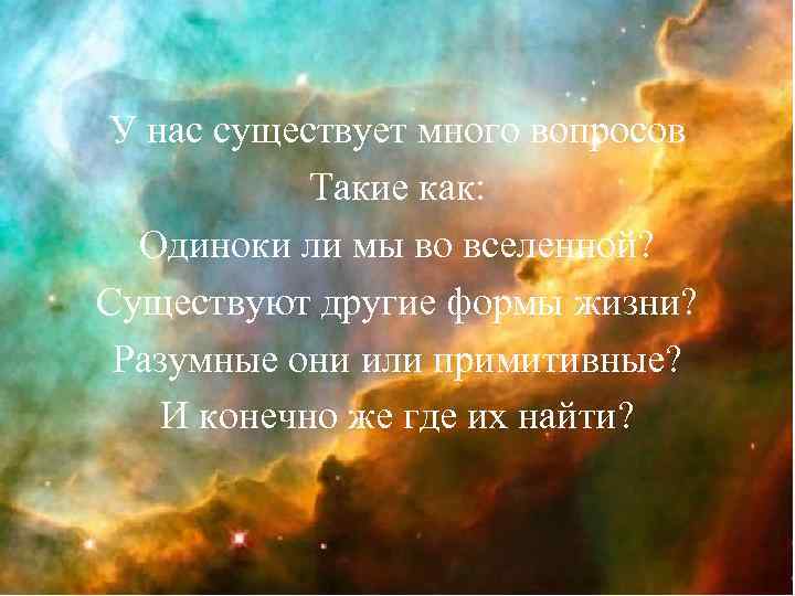 У нас существует много вопросов Такие как: Одиноки ли мы во вселенной? Существуют другие