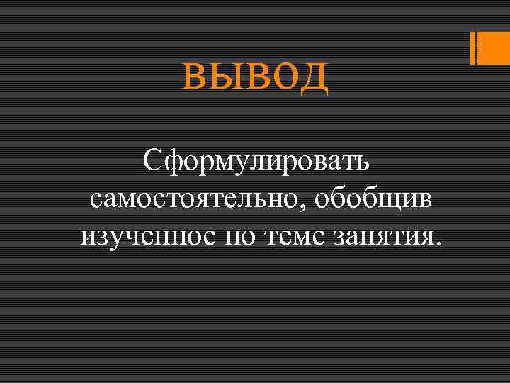 вывод Сформулировать самостоятельно, обобщив изученное по теме занятия. 