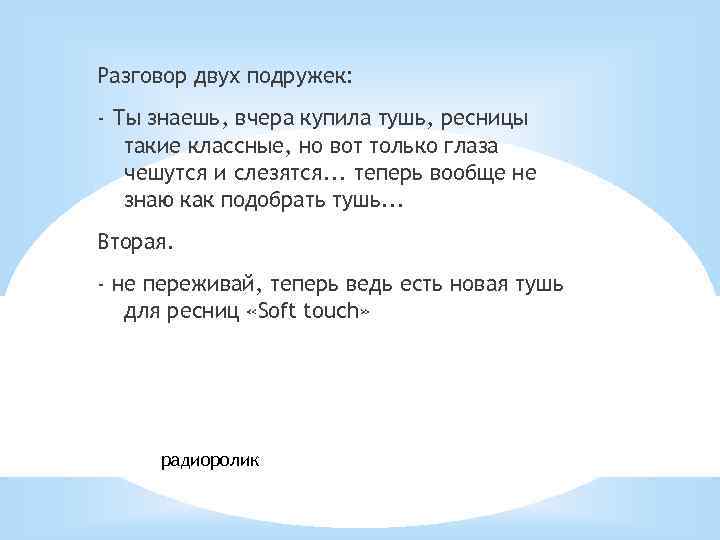 Разговор двух подружек: - Ты знаешь, вчера купила тушь, ресницы такие классные, но вот