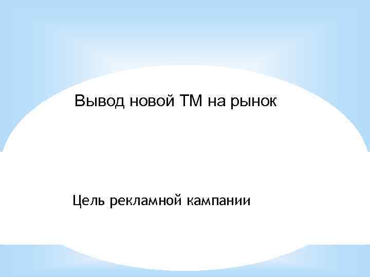 Вывод новой ТМ на рынок Цель рекламной кампании 