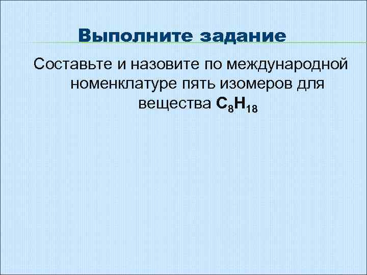 Выполните задание Составьте и назовите по международной номенклатуре пять изомеров для вещества С 8