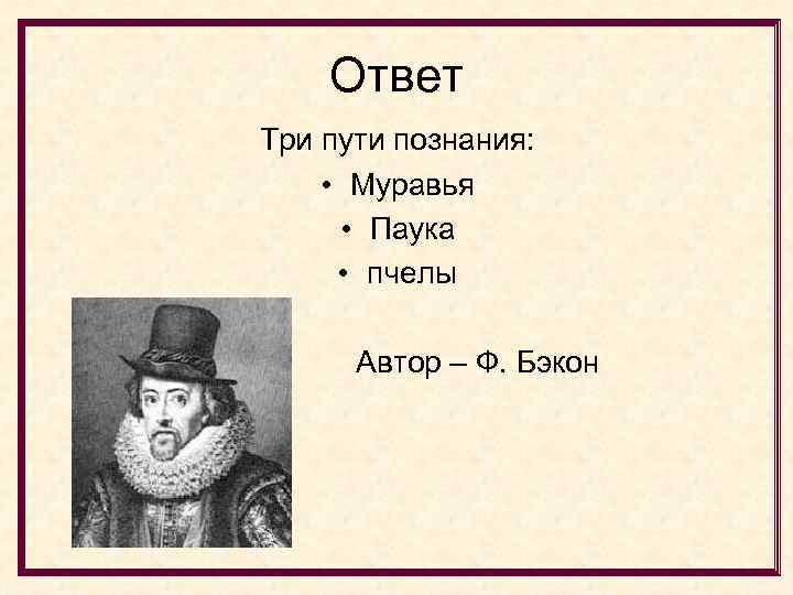 Ответ Три пути познания: • Муравья • Паука • пчелы Автор – Ф. Бэкон