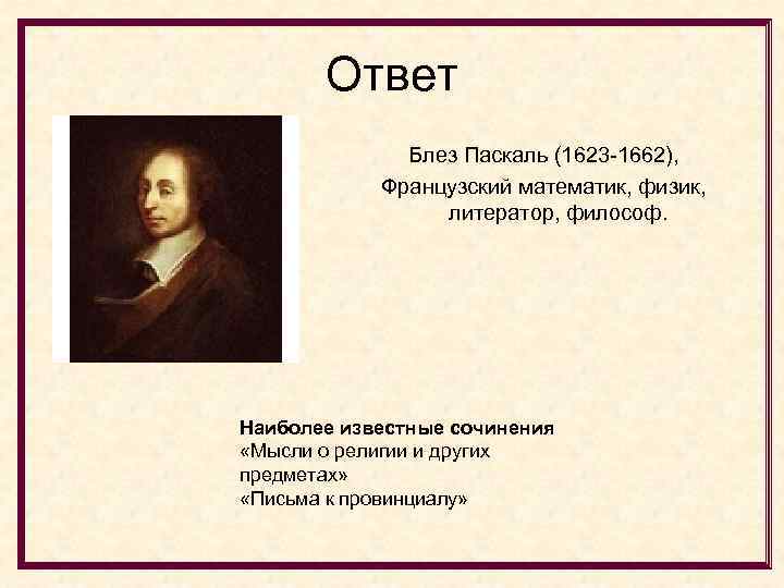Ответ Блез Паскаль (1623 -1662), Французский математик, физик, литератор, философ. Наиболее известные сочинения «Мысли