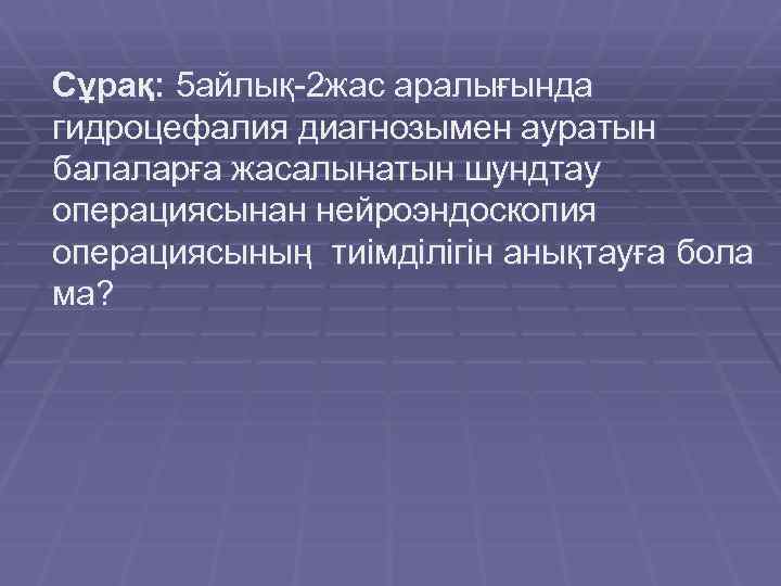 Сұрақ: 5 айлық-2 жас аралығында гидроцефалия диагнозымен ауратын балаларға жасалынатын шундтау операциясынан нейроэндоскопия операциясының