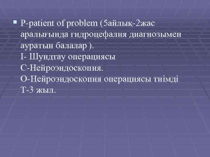 § P-patient of problem (5 айлық-2 жас аралығында гидроцефалия диагнозымен ауратын балалар ). I-